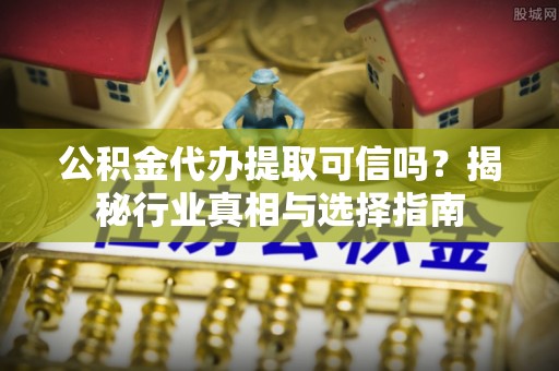 铁山港公积金代办提取可信吗？揭秘行业真相与选择指南