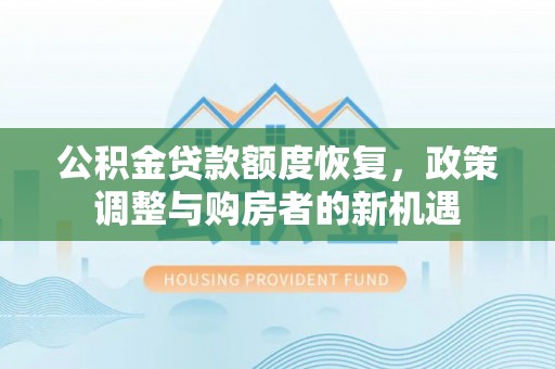 铁山港公积金贷款额度恢复，政策调整与购房者的新机遇