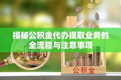 铁山港揭秘公积金代办提取业务的全流程与注意事项