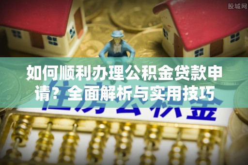 铁山港如何顺利办理公积金贷款申请？全面解析与实用技巧