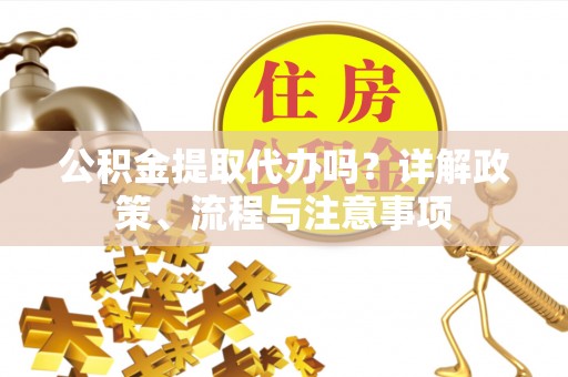 铁山港公积金提取代办吗？详解政策、流程与注意事项
