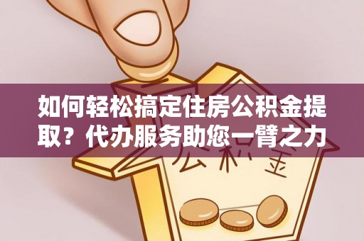 铁山港如何轻松搞定住房公积金提取？代办服务助您一臂之力