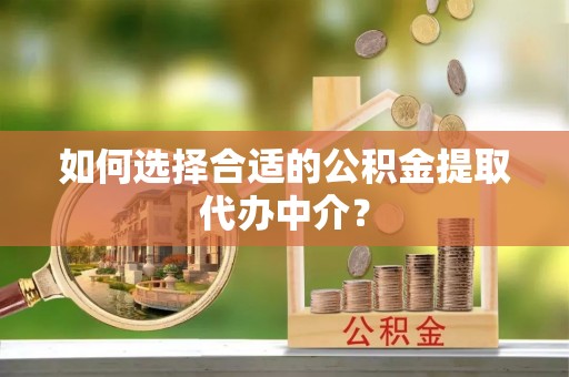 铁山港如何选择合适的公积金提取代办中介？