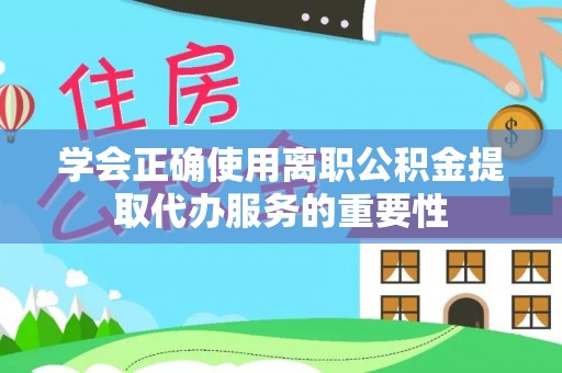 铁山港学会正确使用离职公积金提取代办服务的重要性
