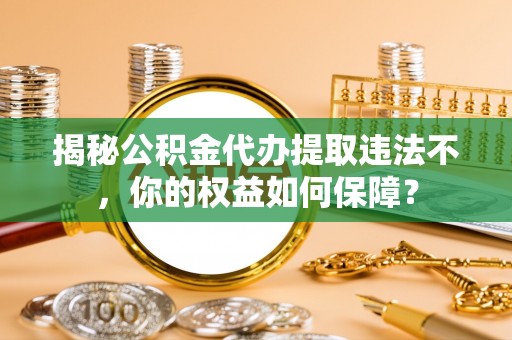 铁山港揭秘公积金代办提取违法不，你的权益如何保障？